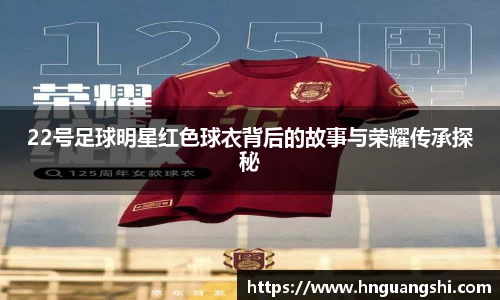 22号足球明星红色球衣背后的故事与荣耀传承探秘