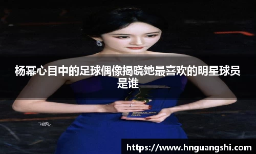 杨幂心目中的足球偶像揭晓她最喜欢的明星球员是谁