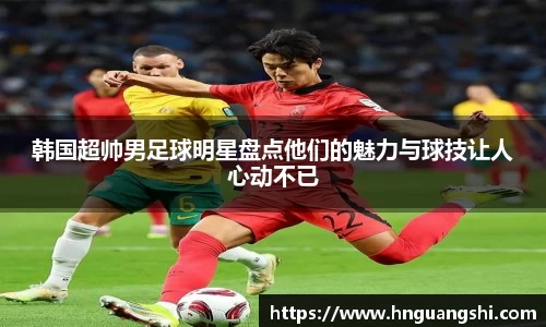 韩国超帅男足球明星盘点他们的魅力与球技让人心动不已