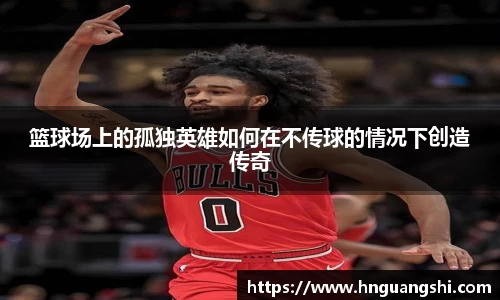 篮球场上的孤独英雄如何在不传球的情况下创造传奇