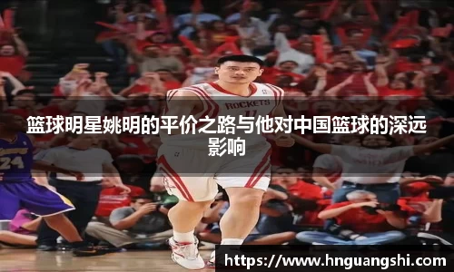 篮球明星姚明的平价之路与他对中国篮球的深远影响