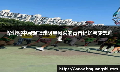 毕业照中展现篮球明星风采的青春记忆与梦想追逐