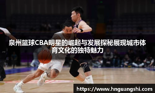 泉州篮球CBA明星的崛起与发展探秘展现城市体育文化的独特魅力