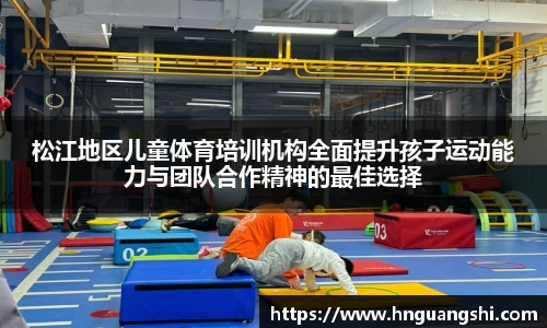 松江地区儿童体育培训机构全面提升孩子运动能力与团队合作精神的最佳选择